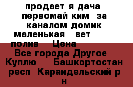 продает я дача  первомай ким  за каналом домик маленькая   вет        полив  › Цена ­ 250 000 - Все города Другое » Куплю   . Башкортостан респ.,Караидельский р-н